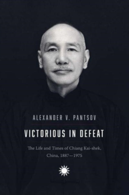 Victorious in Defeat – The Life and Times of Chiang Kai–shek, China, 1887–1975