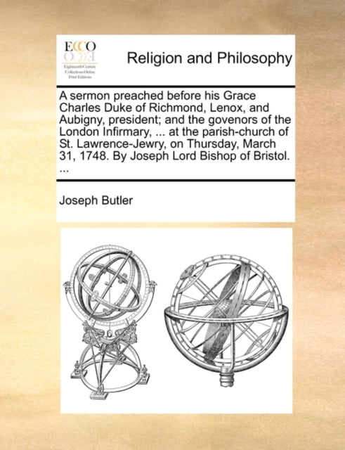 A sermon preached before his Grace Charles Duke of Richmond, Lenox, and Aubigny, president; and the govenors of the London Infirmary, ... at the parish-church of St. Lawrence-Jewry, on Thursday, March 31, 1748. By Joseph Lord Bishop of Bristol. ...