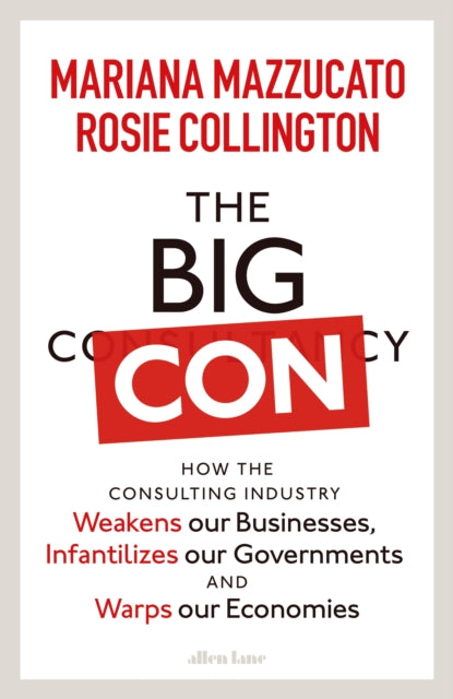 The Big Con : How the Consulting Industry Weakens our Businesses, Infantilizes our Governments and Warps our Economies-9780241573082