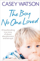 The Boy No One Loved : A Heartbreaking True Story of Abuse, Abandonment and Betrayal-9780007436569