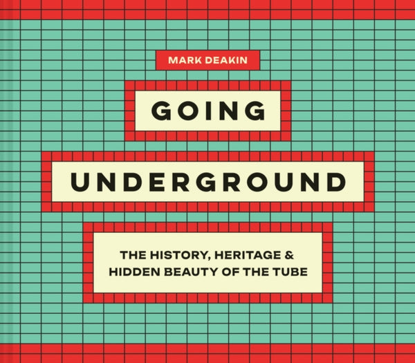 Going Underground : The History, Heritage and Hidden Beauty of the Tube by Mark Deakin