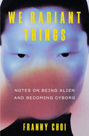 We Radiant Things : Notes on Being Alien and Becoming Cyborg-9780063240216