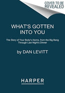 What's Gotten into You : The Story of Your Body's Atoms, from the Big Bang Through Last Night's Dinner-9780063251205