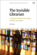 The Invisible Librarian : A Librarian's Guide to Increasing Visibility and Impact-9780081001714