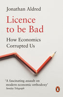 Licence to be Bad : How Economics Corrupted Us-9780141986951
