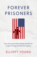 Forever Prisoners : How the United States Made the World's Largest Immigrant Detention System-9780190085957