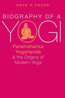 Biography of a Yogi : Paramahansa Yogananda and the Origins of Modern Yoga-9780190668051