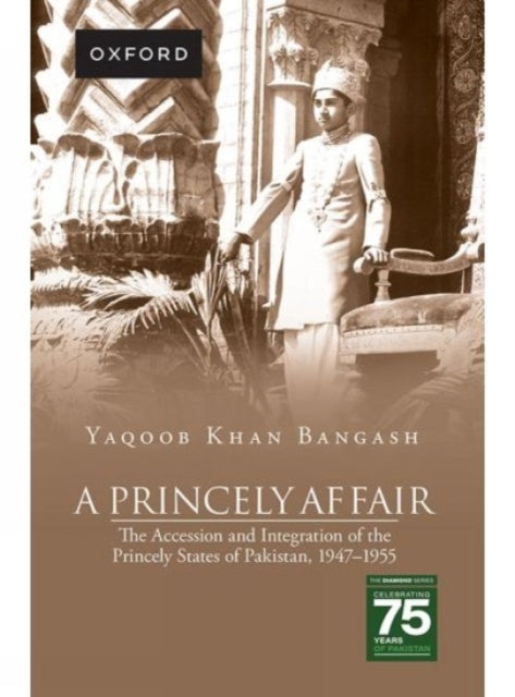 A Princely Affair : The Accession and Integration of the Princely States of Pakistan, 1947-1955-9780190708719