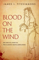 Blood on the Wind : An Uncivil War in the Classic Maya Lowlands-9780190869847