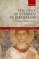 The Cult of Stephen in Jerusalem : Inventing a Patron Martyr-9780192846990