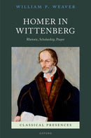 Homer in Wittenberg : Rhetoric, Scholarship, Prayer-9780192864154