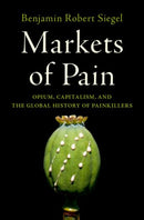 Markets of Pain : Opium, Capitalism, and the Global History of Painkillers-9780197527825
