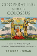 Cooperating with the Colossus : A Social and Political History of US Military Bases in World War II Latin America-9780197531877