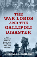 The War Lords and the Gallipoli Disaster : How Globalized Trade Led Britain to Its Worst Defeat of the First World War-9780197545201