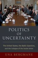 Politics of Uncertainty : The United States, the Baltic Question, and the Collapse of the Soviet Union-9780197578346