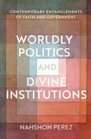 Worldly Politics and Divine Institutions : Contemporary Entanglements of Faith and Government-9780197579718