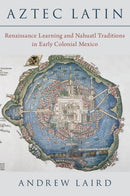 Aztec Latin : Renaissance Learning and Nahuatl Traditions in Early Colonial Mexico-9780197586358