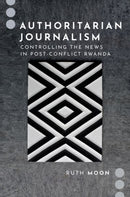 Authoritarian Journalism : Controlling the News in Post-Conflict Rwanda-9780197623428
