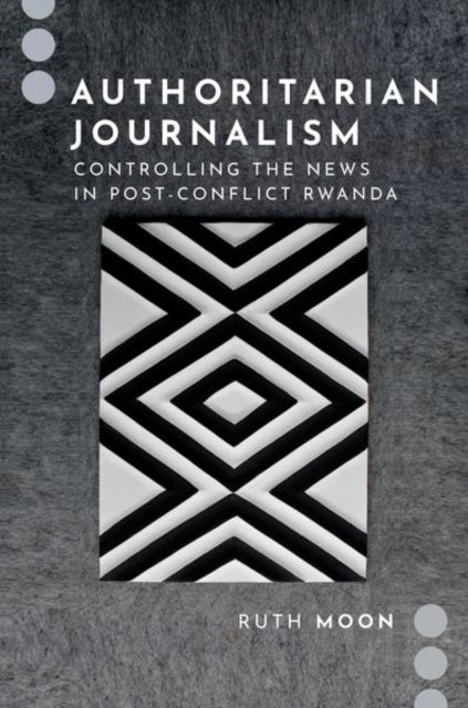 Authoritarian Journalism : Controlling the News in Post-Conflict Rwanda-9780197623428