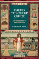 Making Catholicism Chinese : The Catholic Church in a Modernizing China-9780197623695