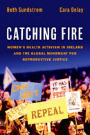 Catching Fire : Women's Health Activism in Ireland and the Global Movement for Reproductive Justice-9780197625101