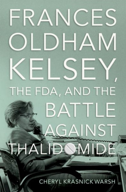 Frances Oldham Kelsey, the FDA, and the Battle against Thalidomide-9780197632543