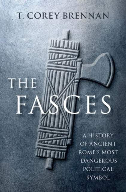 The Fasces : A History of Ancient Rome's Most Dangerous Political Symbol-9780197644881