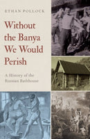 Without the Banya We Would Perish : A History of the Russian Bathhouse-9780197651674