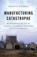 Manufacturing Catastrophe : Massachusetts and the Making of Global Capitalism, 1813 to the Present-9780197665329