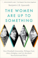 The Women Are Up to Something : How Elizabeth Anscombe, Philippa Foot, Mary Midgley, and Iris Murdoch Revolutionized Ethics-9780197689967