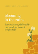 Blooming in the Ruins : How Mexican Philosophy Can Guide Us toward the Good Life-9780197691007