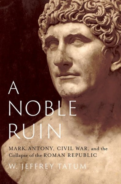 A Noble Ruin : Mark Antony, Civil War, and the Collapse of the Roman Republic-9780197694909