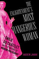 The Enlightenment's Most Dangerous Woman : Emilie du Chatelet and the Making of Modern Philosophy-9780197757987
