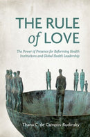 The Rule of Love : The Power of Presence for Reforming Health Institutions and Global Health Leadership-9780197762370