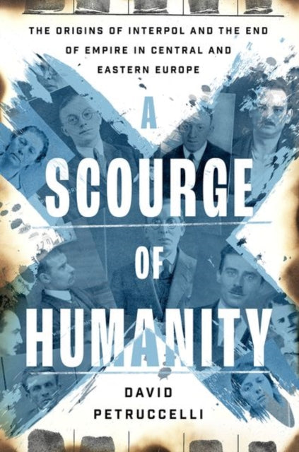 A Scourge of Humanity : The Origins of Interpol and the End of Empire in Central and Eastern Europe-9780197776131