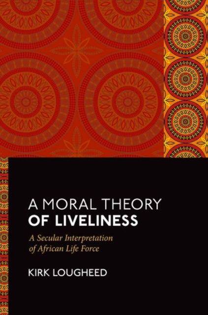 A Moral Theory of Liveliness : A Secular Interpretation of African Life Force-9780197781982