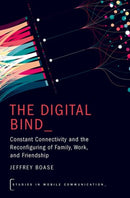 The Digital Bind : Constant Connectivity and the Reconfiguring of Family, Work, and Friendship-9780197798591