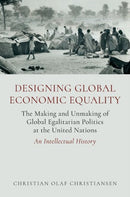 Designing Global Economic Equality : The Making and Unmaking of Global Egalitarian Politics at the United Nations: An Intellectual History-9780197811467