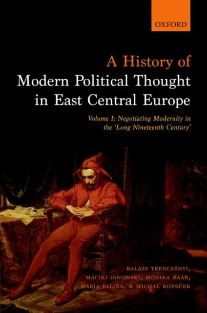 A History of Modern Political Thought in East Central Europe : Volume I: Negotiating Modernity in the 'Long Nineteenth Century'-9780198737148