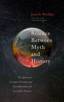 Science Between Myth and History : The Quest for Common Ground and Its Importance for Scientific Practice-9780198864967