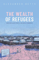 The Wealth of Refugees : How Displaced People Can Build Economies-9780198870685