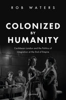 Colonized by Humanity : Caribbean London and the Politics of Integration at the End of Empire-9780198879831