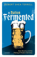 A Nation Fermented : Beer, Bavaria, and the Making of Modern Germany-9780198881834