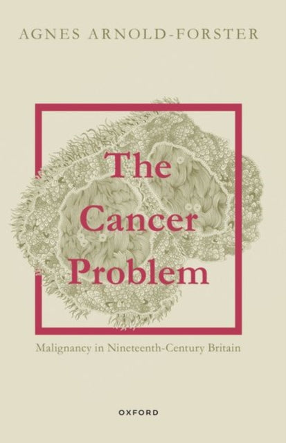 The Cancer Problem : Malignancy in Nineteenth-Century Britain-9780198885092