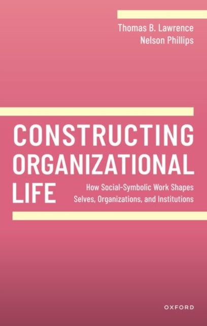 Constructing Organizational Life : How Social-Symbolic Work Shapes Selves, Organizations, and Institutions-9780198905080