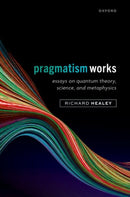 Pragmatism Works : Essays on Quantum Theory, Science, and Metaphysics-9780198911555