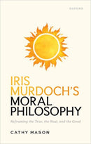 Iris Murdoch's Moral Philosophy : Reframing the True, the Real, and the Good-9780198940432