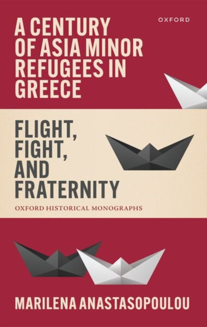 A Century of Asia Minor Refugees in Greece : Flight, Fight, and Fraternity-9780198970989