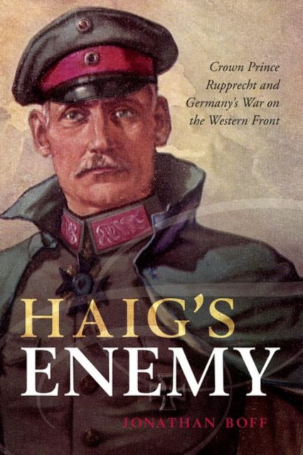 Haig's Enemy : Crown Prince Rupprecht and Germany's War on the Western Front-9780199670475