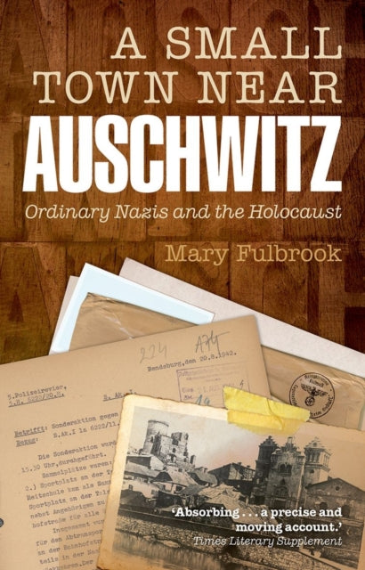 A Small Town Near Auschwitz : Ordinary Nazis and the Holocaust-9780199679256